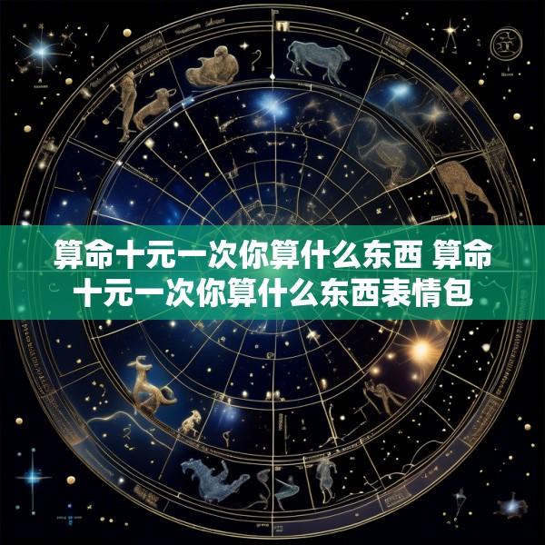 算命十元一次你算什么东西 算命十元一次你算什么东西表情包