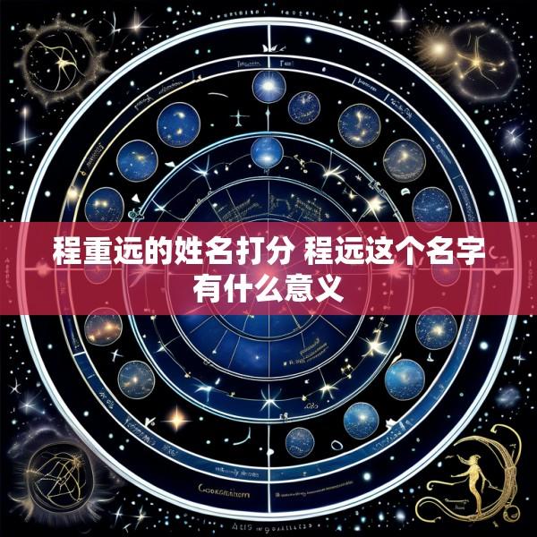 程重远的姓名打分 程远这个名字有什么意义
