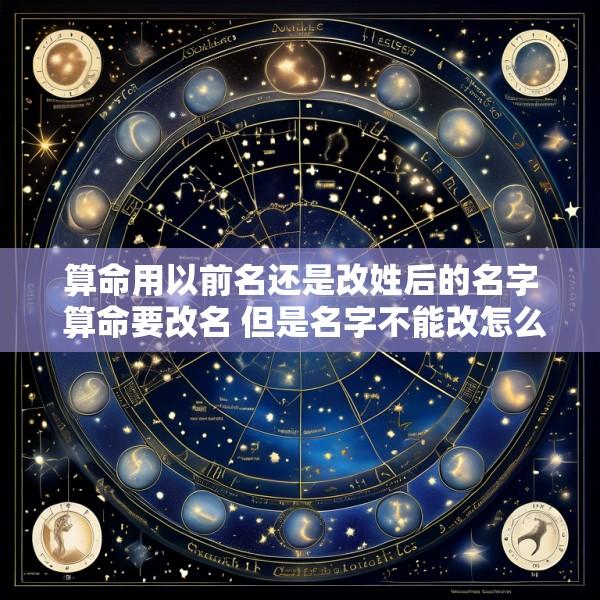 算命用以前名还是改姓后的名字 算命要改名 但是名字不能改怎么办