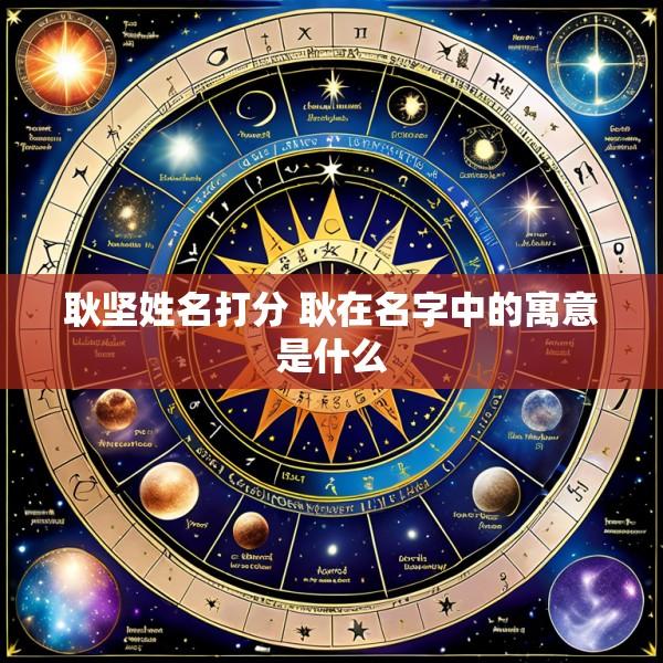 耿坚姓名打分 耿在名字中的寓意是什么