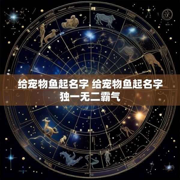 给宠物鱼起名字 给宠物鱼起名字独一无二霸气