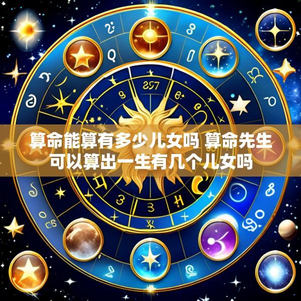 算命能算有多少儿女吗 算命先生可以算出一生有几个儿女吗