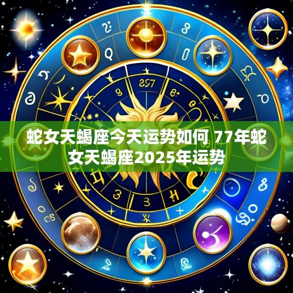 蛇女天蝎座今天运势如何 77年蛇女天蝎座2025年运势