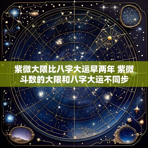 紫微大限比八字大运早两年 紫微斗数的大限和八字大运不同步