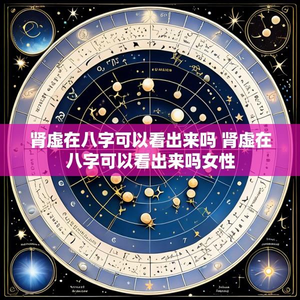 肾虚在八字可以看出来吗 肾虚在八字可以看出来吗女性