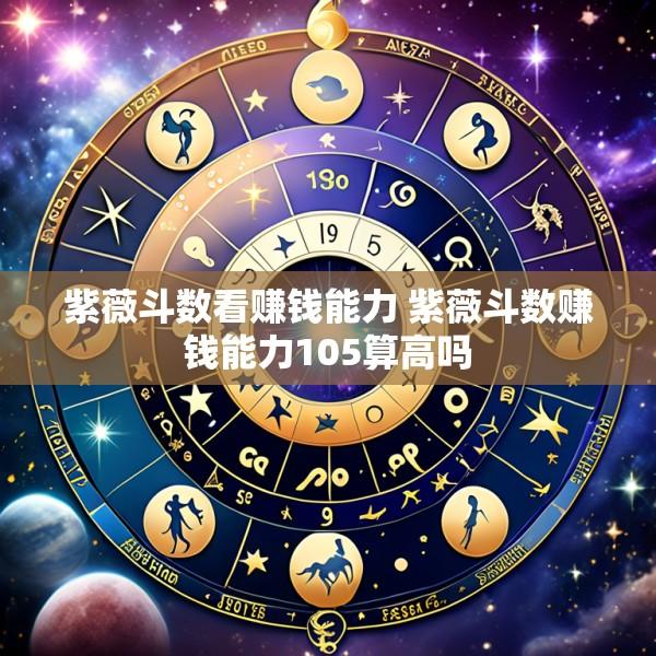 紫薇斗数看赚钱能力 紫薇斗数赚钱能力105算高吗