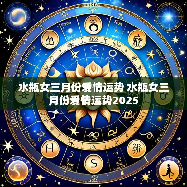 水瓶女三月份爱情运势 水瓶女三月份爱情运势2025