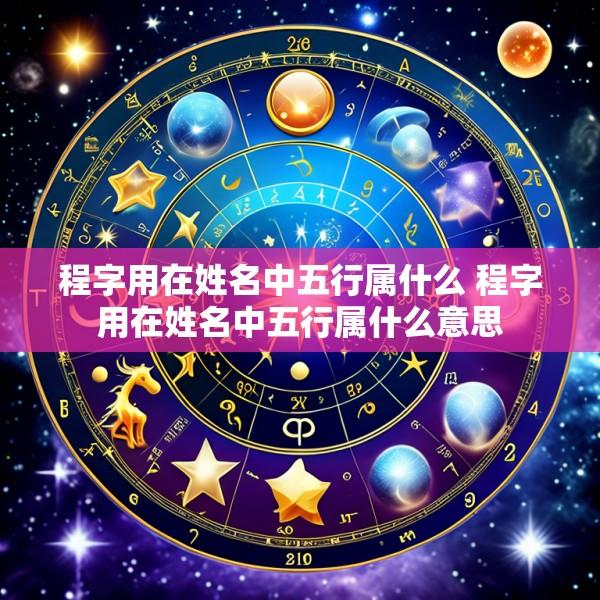 程字用在姓名中五行属什么 程字用在姓名中五行属什么意思