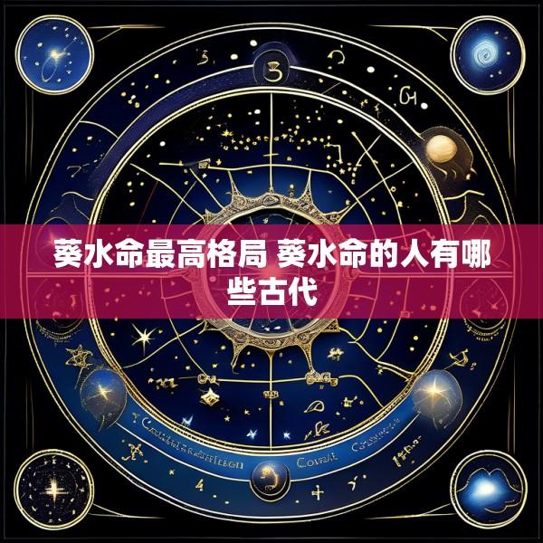 葵水命最高格局 葵水命的人有哪些古代