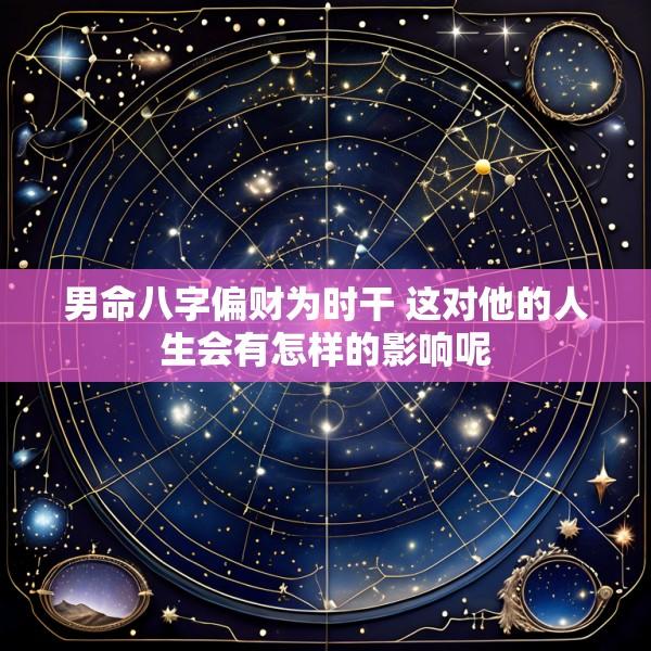 男命八字偏财为时干 这对他的人生会有怎样的影响呢