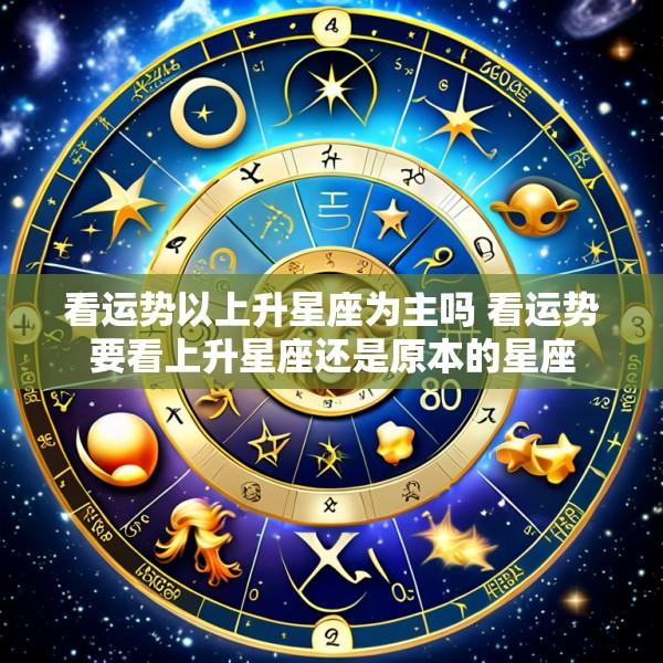 看运势以上升星座为主吗 看运势要看上升星座还是原本的星座