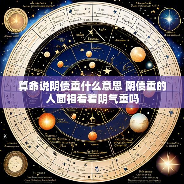 算命说阴债重什么意思 阴债重的人面相看着阴气重吗