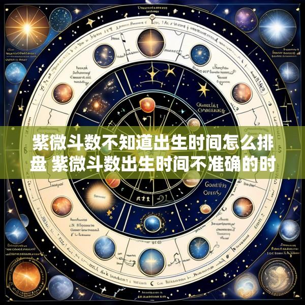 紫微斗数不知道出生时间怎么排盘 紫微斗数出生时间不准确的时候怎么算