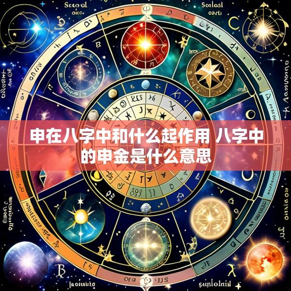 申在八字中和什么起作用 八字中的申金是什么意思