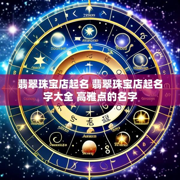 翡翠珠宝店起名 翡翠珠宝店起名字大全 高雅点的名字