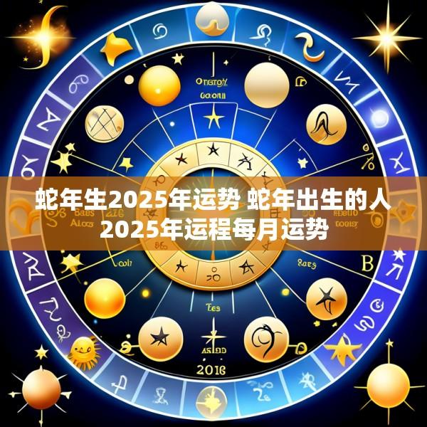 蛇年生2025年运势 蛇年出生的人2025年运程每月运势