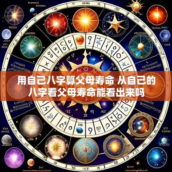 用自己八字算父母寿命 从自己的八字看父母寿命能看出来吗