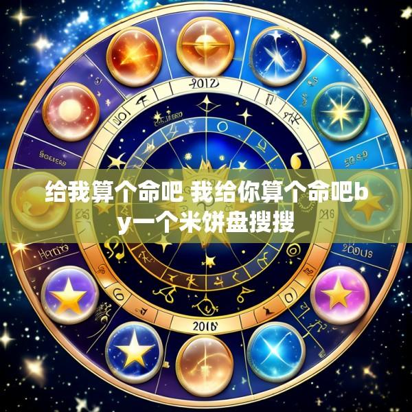 给我算个命吧 我给你算个命吧by一个米饼盘搜搜