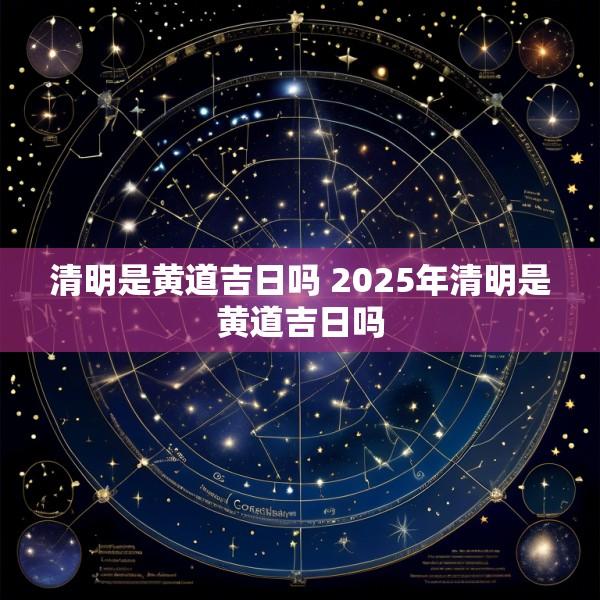 清明是黄道吉日吗 2025年清明是黄道吉日吗