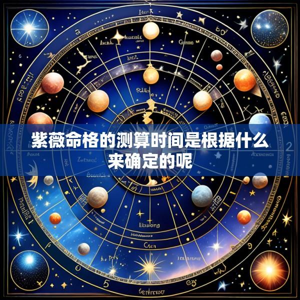 紫薇命格的测算时间是根据什么来确定的呢