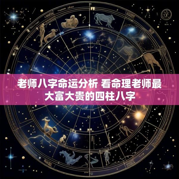 老师八字命运分析 看命理老师最大富大贵的四柱八字