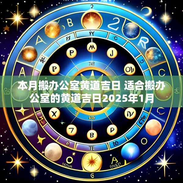 本月搬办公室黄道吉日 适合搬办公室的黄道吉日2025年1月