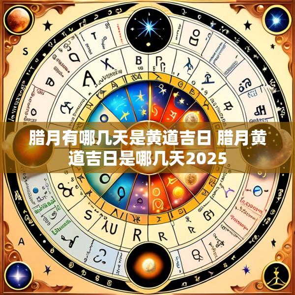 腊月有哪几天是黄道吉日 腊月黄道吉日是哪几天2025