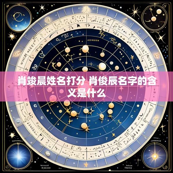 肖竣晨姓名打分 肖俊辰名字的含义是什么