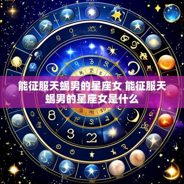 能征服天蝎男的星座女 能征服天蝎男的星座女是什么