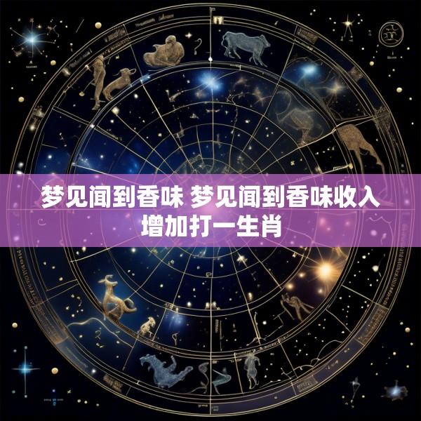 梦见闻到香味 梦见闻到香味收入增加打一生肖