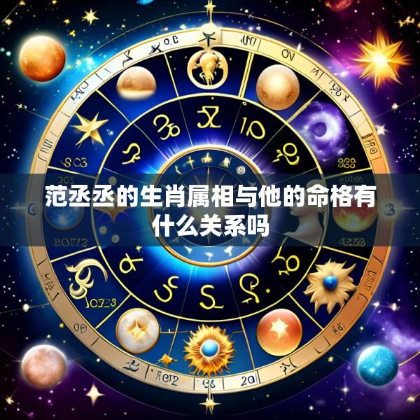 范丞丞的生肖属相与他的命格有什么关系吗