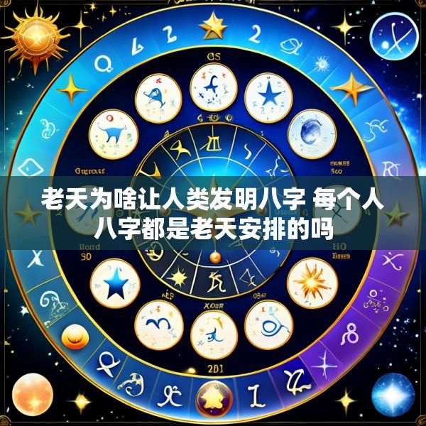 老天为啥让人类发明八字 每个人八字都是老天安排的吗