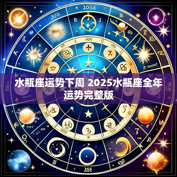 水瓶座运势下周 2025水瓶座全年运势完整版