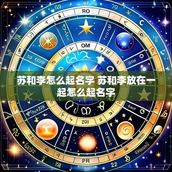 苏和李怎么起名字 苏和李放在一起怎么起名字