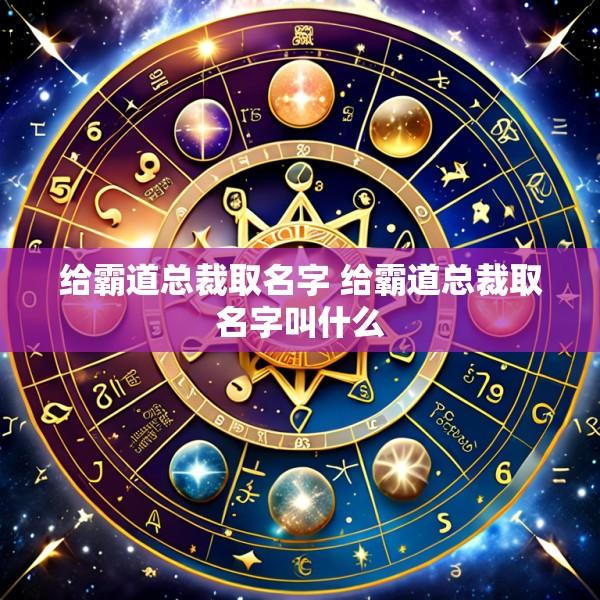 给霸道总裁取名字 给霸道总裁取名字叫什么