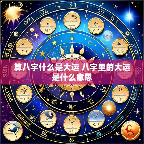 算八字什么是大运 八字里的大运是什么意思