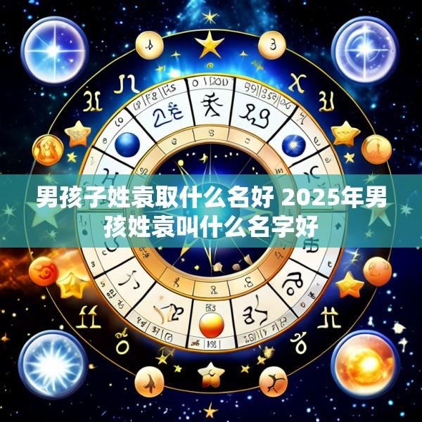 男孩子姓袁取什么名好 2025年男孩姓袁叫什么名字好