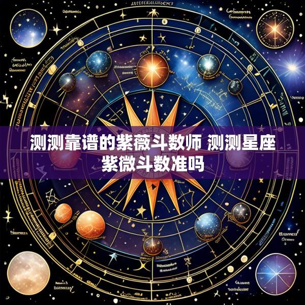 测测靠谱的紫薇斗数师 测测星座紫微斗数准吗