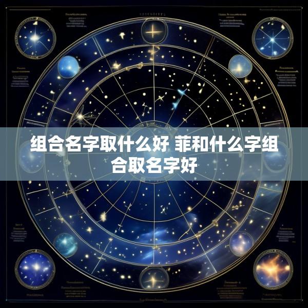 组合名字取什么好 菲和什么字组合取名字好