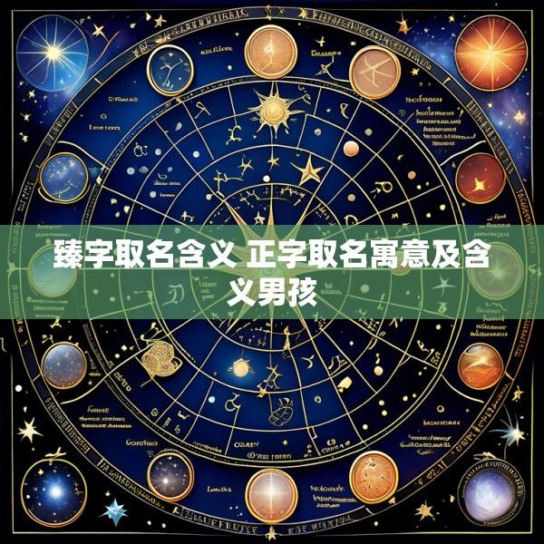臻字取名含义 正字取名寓意及含义男孩