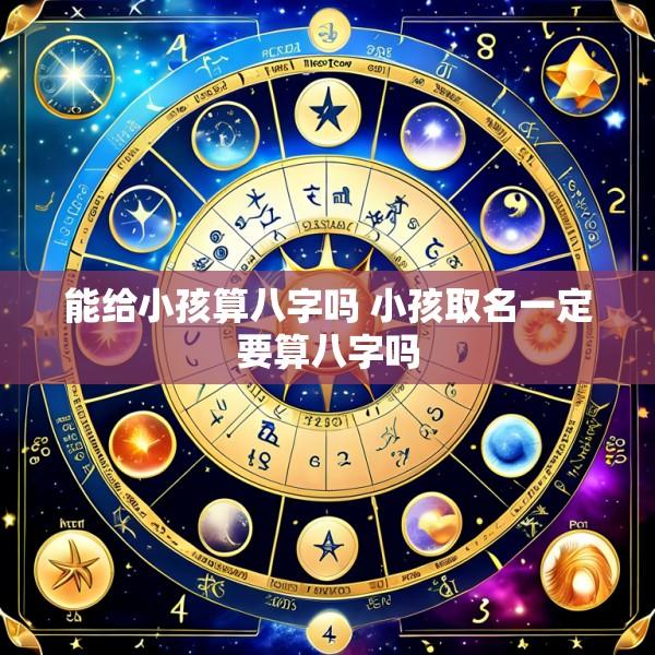 能给小孩算八字吗 小孩取名一定要算八字吗