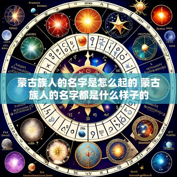 蒙古族人的名字是怎么起的 蒙古族人的名字都是什么样子的