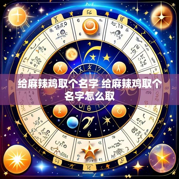 给麻辣鸡取个名字 给麻辣鸡取个名字怎么取