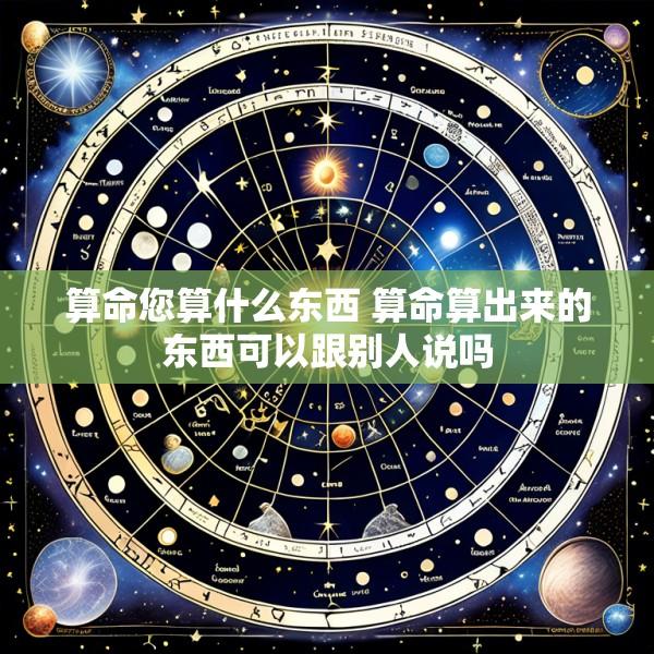 算命您算什么东西 算命算出来的东西可以跟别人说吗