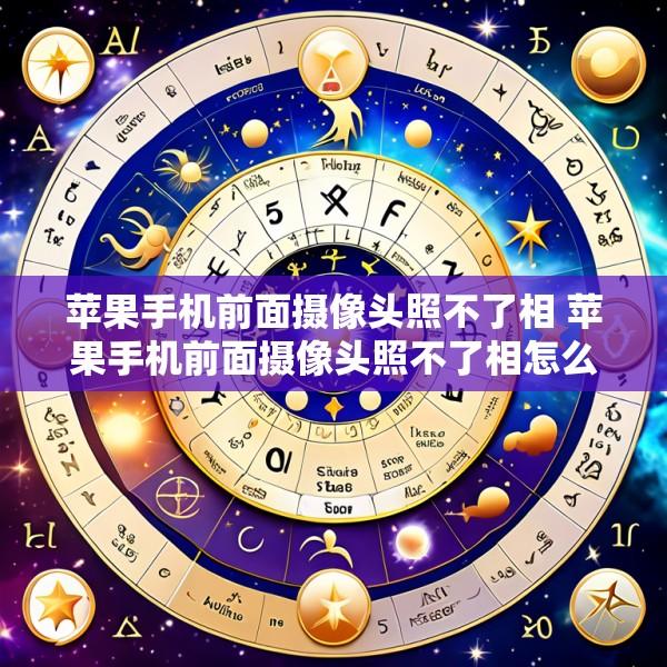 苹果手机前面摄像头照不了相 苹果手机前面摄像头照不了相怎么回事
