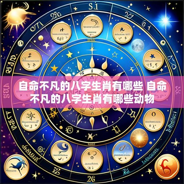 自命不凡的八字生肖有哪些 自命不凡的八字生肖有哪些动物