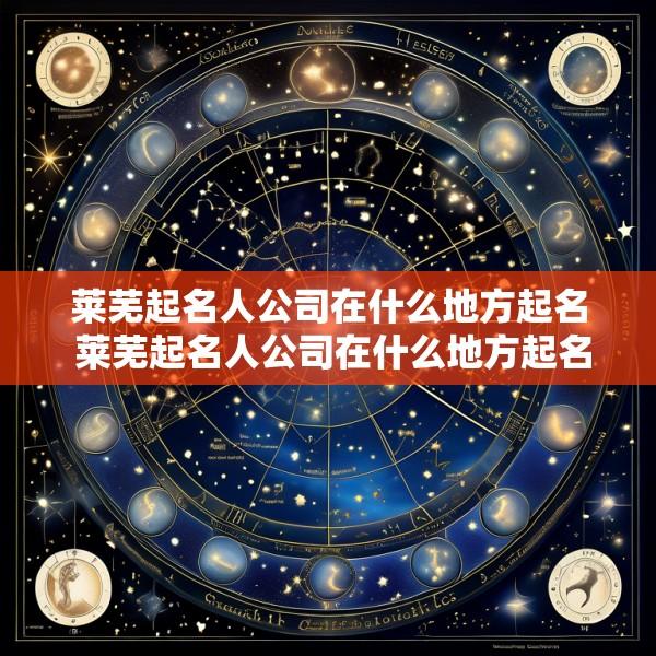 莱芜起名人公司在什么地方起名 莱芜起名人公司在什么地方起名的