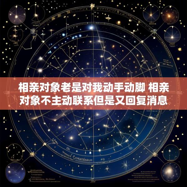 相亲对象老是对我动手动脚 相亲对象不主动联系但是又回复消息怎么办