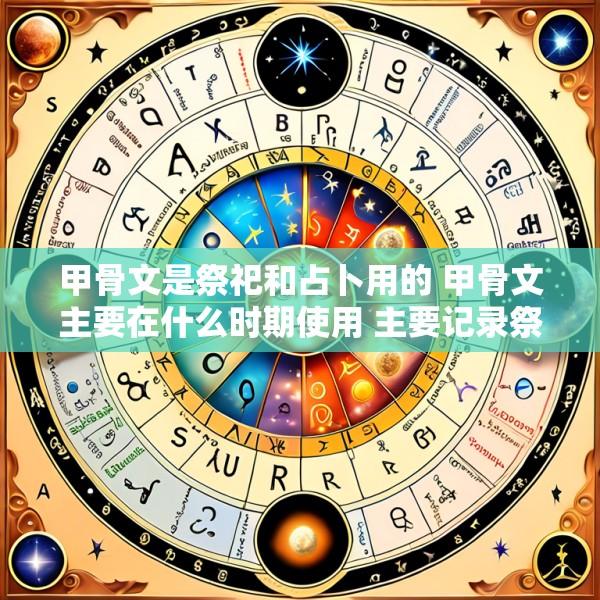 甲骨文是祭祀和占卜用的 甲骨文主要在什么时期使用 主要记录祭祀