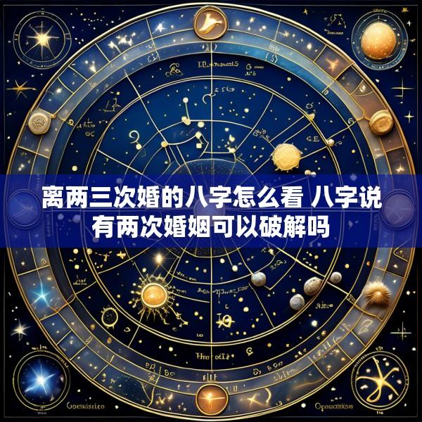 离两三次婚的八字怎么看 八字说有两次婚姻可以破解吗
